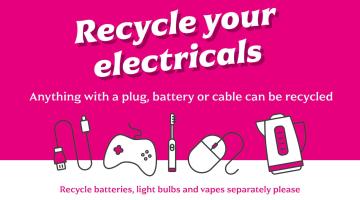 Pink background with icons of small electrical items, with the text reading "Recycle your electricals. Anything with a plug, battery or cable can be recycled. Recycle batteries, light bulbs and vapes separately please.".